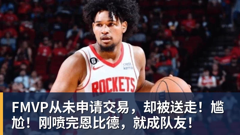 v66体育FMVP从未申请交易，却被送走！尴尬！刚喷完恩比德，就成队友！