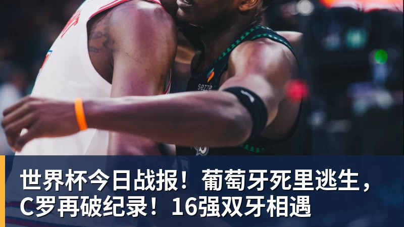 v66体育世界杯今日战报！葡萄牙死里逃生，C罗再破纪录！16强双牙相遇