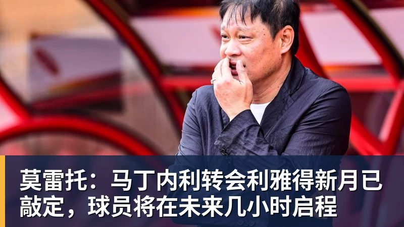 v66体育莫雷托：马丁内利转会利雅得新月已敲定，球员将在未来几小时启程