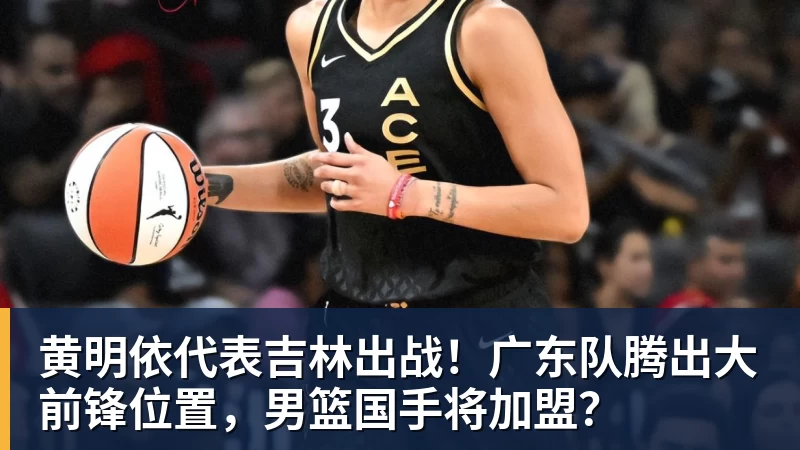 v66体育黄明依代表吉林出战！广东队腾出大前锋位置，男篮国手将加盟？