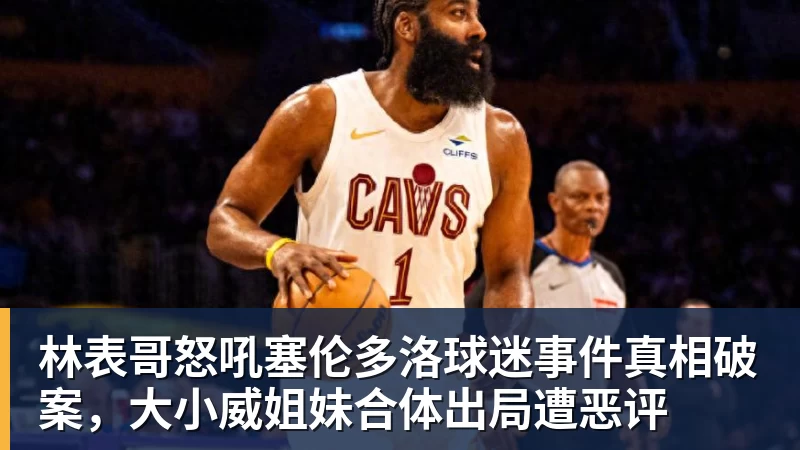 v66体育林表哥怒吼塞伦多洛球迷事件真相破案，大小威姐妹合体出局遭恶评