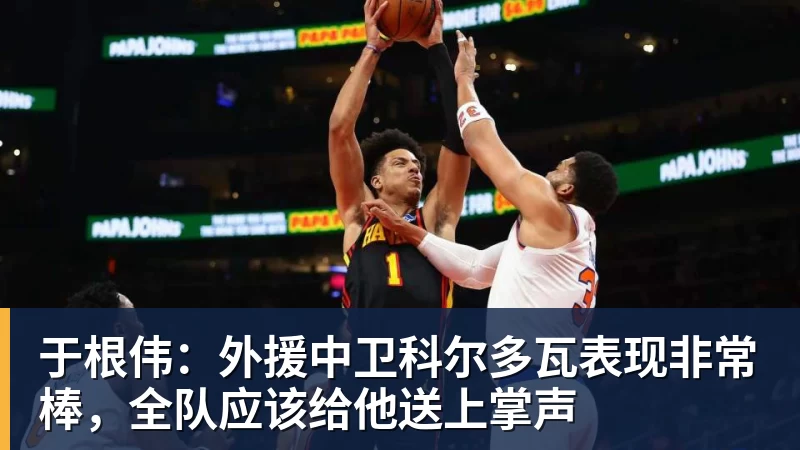 v66体育于根伟：外援中卫科尔多瓦表现非常棒，全队应该给他送上掌声