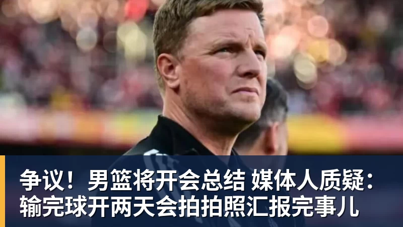 v66体育争议！男篮将开会总结 媒体人质疑：输完球开两天会拍拍照汇报完事儿